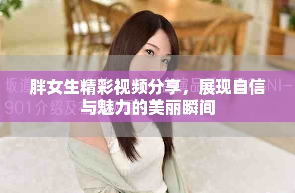 胖女生精彩視頻分享，展現(xiàn)自信與魅力的美麗瞬間