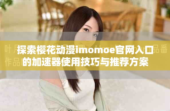 探索櫻花動漫imomoe官網(wǎng)入口的加速器使用技巧與推薦方案