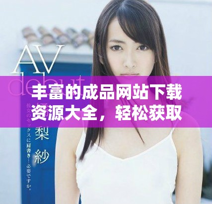 豐富的成品網(wǎng)站下載資源大全，輕松獲取各類應(yīng)用和游戲客戶端