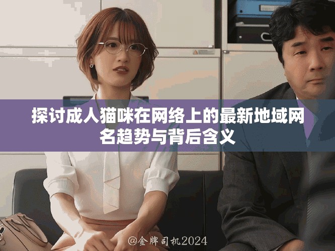 探討成人貓咪在網(wǎng)絡(luò)上的最新地域網(wǎng)名趨勢與背后含義