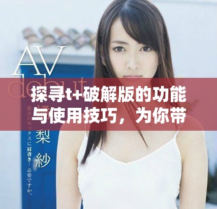 探尋t+破解版的功能與使用技巧，為你帶來全新體驗(yàn)
