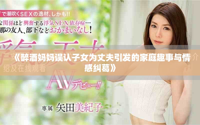《醉酒媽媽誤認(rèn)子女為丈夫引發(fā)的家庭趣事與情感糾葛》