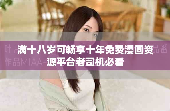 滿十八歲可暢享十年免費(fèi)漫畫資源平臺(tái)老司機(jī)必看