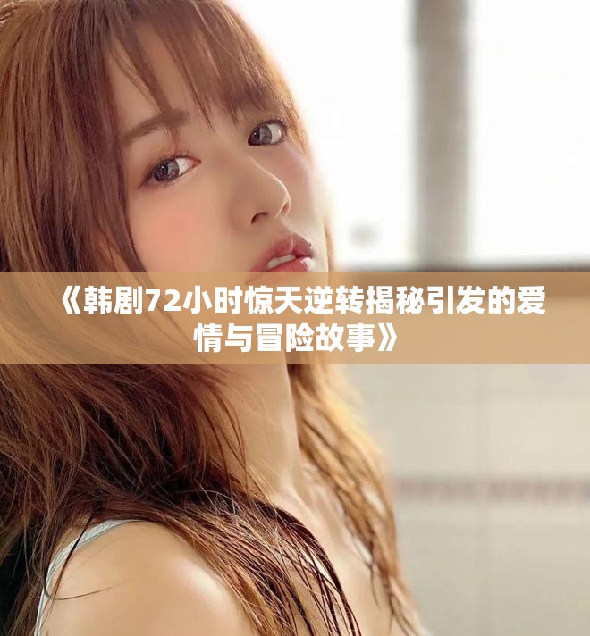 《韓劇72小時驚天逆轉(zhuǎn)揭秘引發(fā)的愛情與冒險故事》