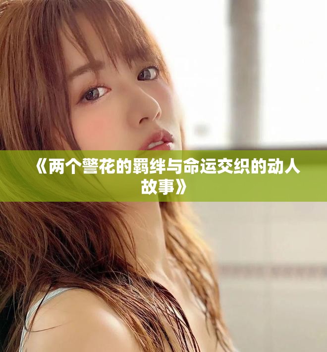 《兩個(gè)警花的羈絆與命運(yùn)交織的動(dòng)人故事》