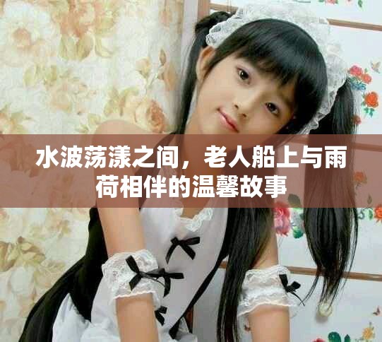 水波蕩漾之間，老人船上與雨荷相伴的溫馨故事