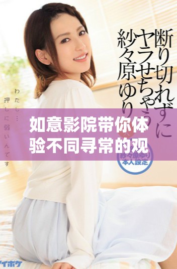 如意影院帶你體驗(yàn)不同尋常的觀影樂趣與精彩大片