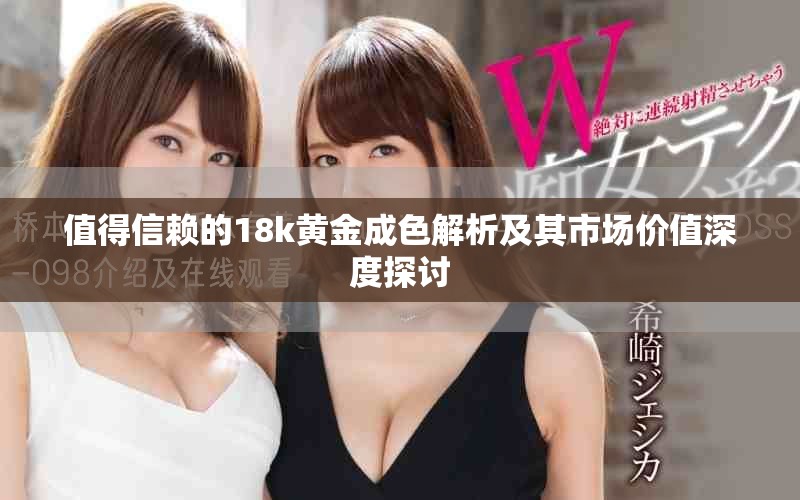 值得信賴的18k黃金成色解析及其市場價(jià)值深度探討