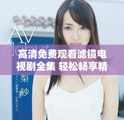 高清免費(fèi)觀看濾鏡電視劇全集 輕松暢享精彩劇集不容錯(cuò)過(guò)