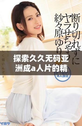探索久久無碼亞洲成a人片的精彩內(nèi)容與觀影體驗(yàn)分享