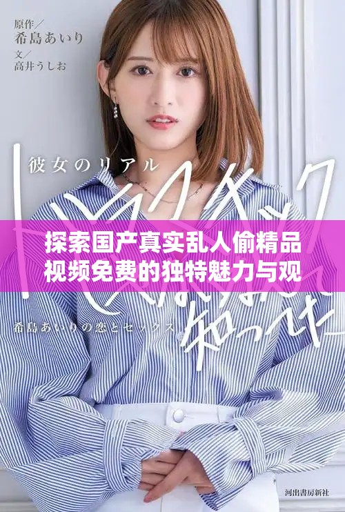 探索國產(chǎn)真實亂人偷精品視頻免費的獨特魅力與觀看體驗