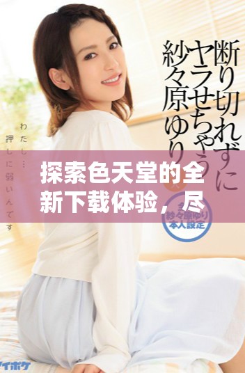 探索色天堂的全新下載體驗(yàn)，盡享無限精彩與樂趣