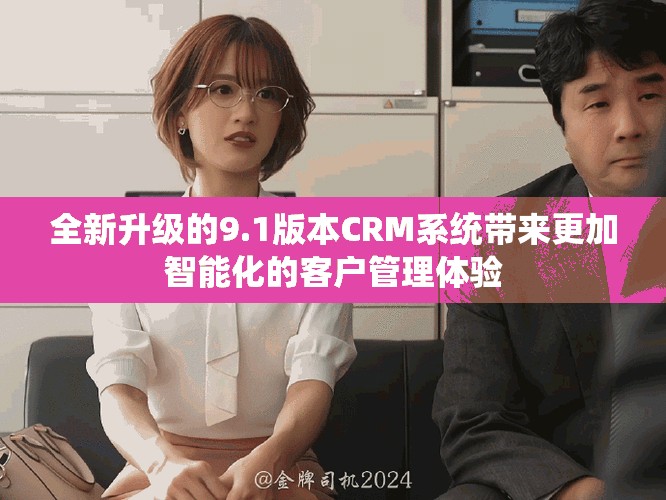 全新升級的9.1版本CRM系統(tǒng)帶來更加智能化的客戶管理體驗