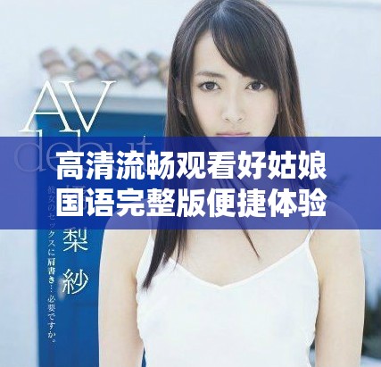 高清流暢觀看好姑娘國(guó)語完整版便捷體驗(yàn)分享