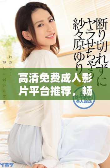 高清免費成人影片平臺推薦，暢享無限觀影樂趣與選擇