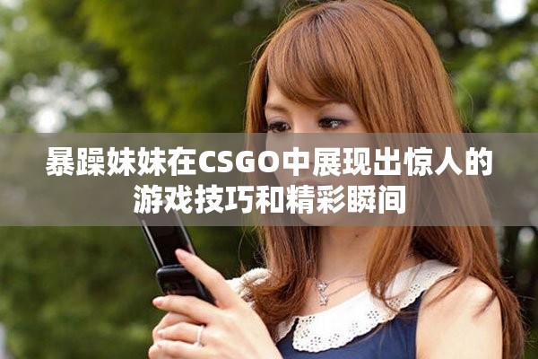 暴躁妹妹在CSGO中展現(xiàn)出驚人的游戲技巧和精彩瞬間