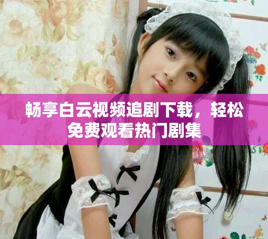 暢享白云視頻追劇下載，輕松免費觀看熱門劇集