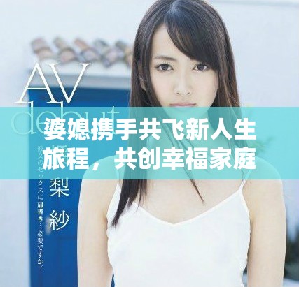 婆媳攜手共飛新人生旅程，共創(chuàng)幸福家庭美好未來(lái)