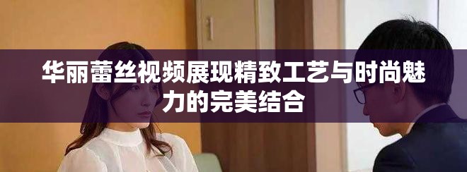 華麗蕾絲視頻展現(xiàn)精致工藝與時(shí)尚魅力的完美結(jié)合