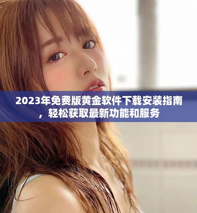 2023年免費(fèi)版黃金軟件下載安裝指南，輕松獲取最新功能和服務(wù)