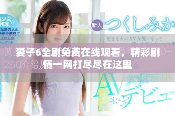 妻子6全劇免費(fèi)在線觀看，精彩劇情一網(wǎng)打盡盡在這里