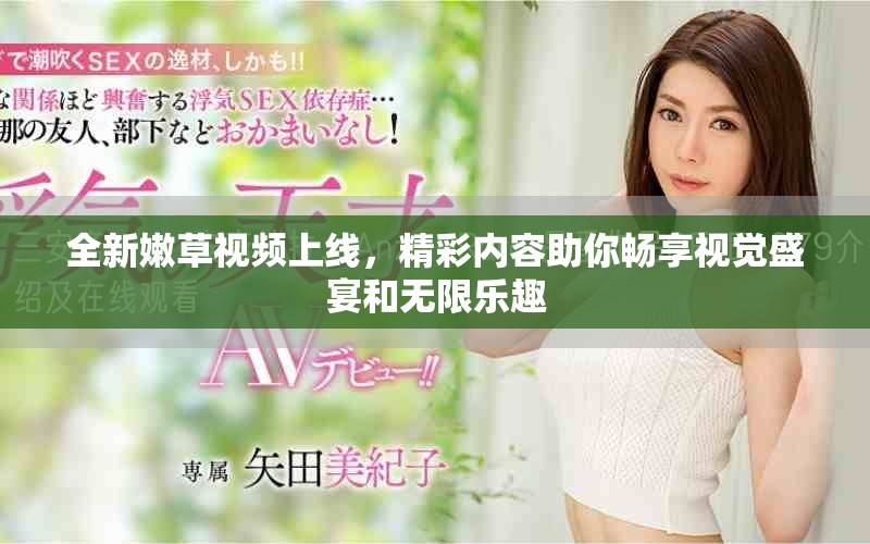 全新嫩草視頻上線，精彩內(nèi)容助你暢享視覺盛宴和無限樂趣