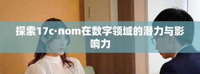 探索17c·nom在數(shù)字領(lǐng)域的潛力與影響力