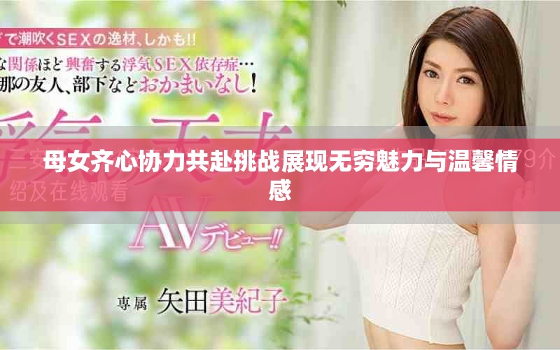 母女齊心協(xié)力共赴挑戰(zhàn)展現(xiàn)無窮魅力與溫馨情感