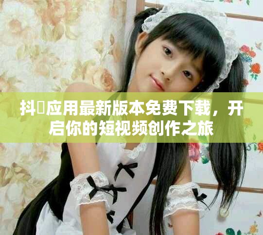 抖抈應(yīng)用最新版本免費(fèi)下載，開(kāi)啟你的短視頻創(chuàng)作之旅