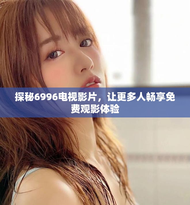探秘6996電視影片，讓更多人暢享免費觀影體驗