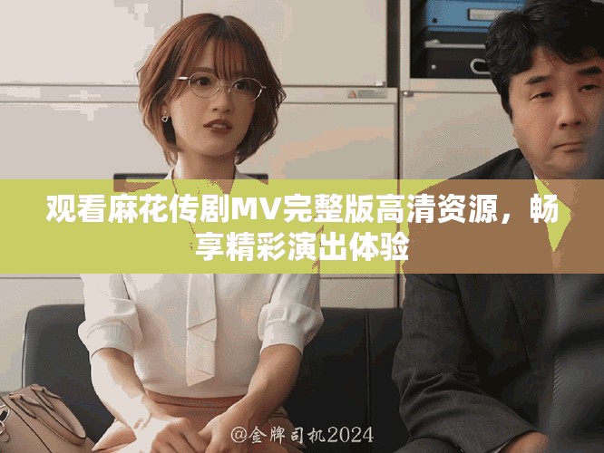 觀看麻花傳劇MV完整版高清資源，暢享精彩演出體驗(yàn)