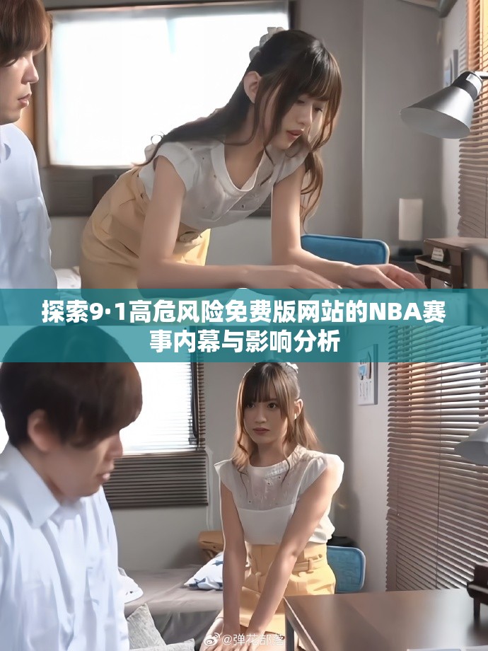 探索9·1高危風險免費版網(wǎng)站的NBA賽事內(nèi)幕與影響分析