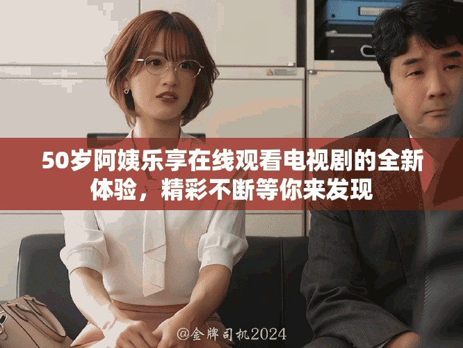 50歲阿姨樂享在線觀看電視劇的全新體驗，精彩不斷等你來發(fā)現(xiàn)