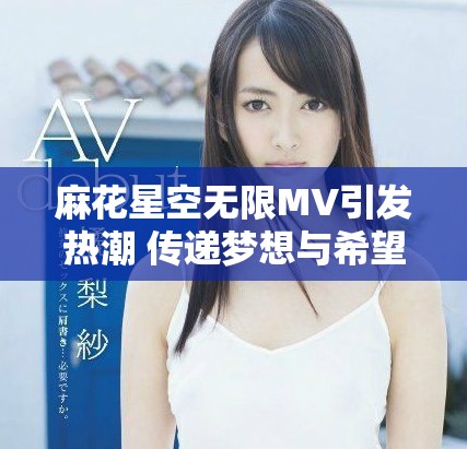 麻花星空無(wú)限MV引發(fā)熱潮 傳遞夢(mèng)想與希望的旋律