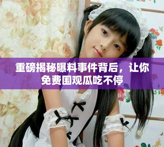 重磅揭秘曝料事件背后，讓你免費圍觀瓜吃不停