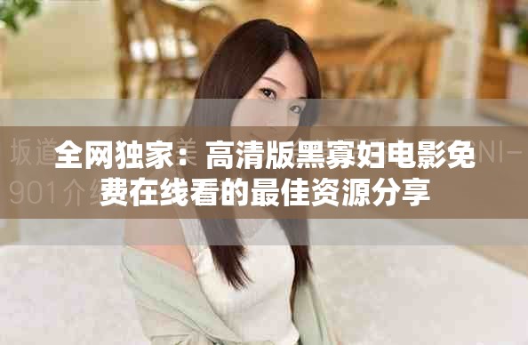 全網(wǎng)獨(dú)家：高清版黑寡婦電影免費(fèi)在線看的最佳資源分享
