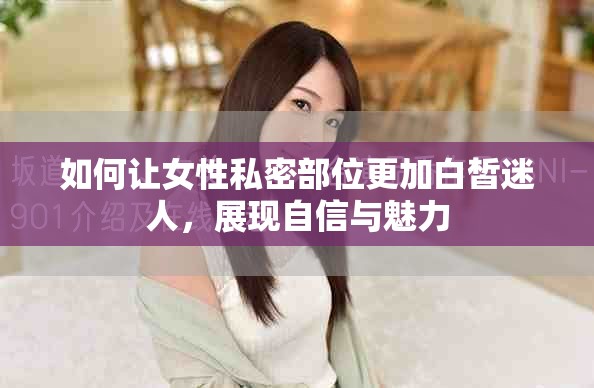 如何讓女性私密部位更加白皙迷人，展現(xiàn)自信與魅力