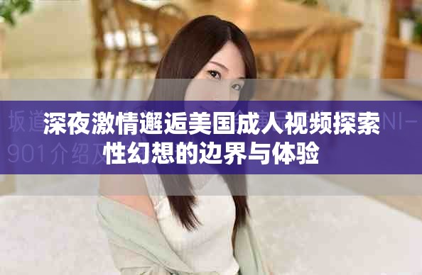 深夜激情邂逅美國(guó)成人視頻探索性幻想的邊界與體驗(yàn)