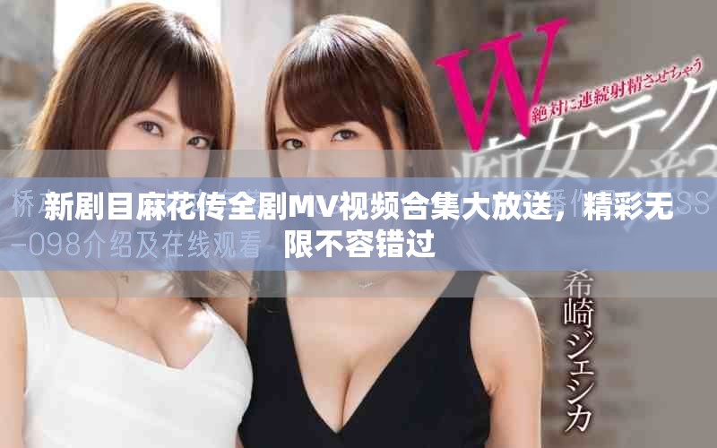 新劇目麻花傳全劇MV視頻合集大放送，精彩無限不容錯過