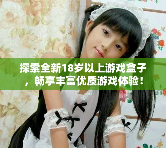 探索全新18歲以上游戲盒子，暢享豐富優(yōu)質(zhì)游戲體驗！