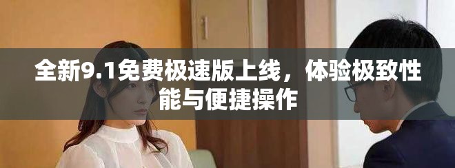 全新9.1免費極速版上線，體驗極致性能與便捷操作
