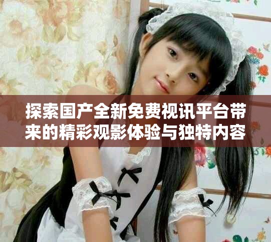 探索國產(chǎn)全新免費視訊平臺帶來的精彩觀影體驗與獨特內(nèi)容