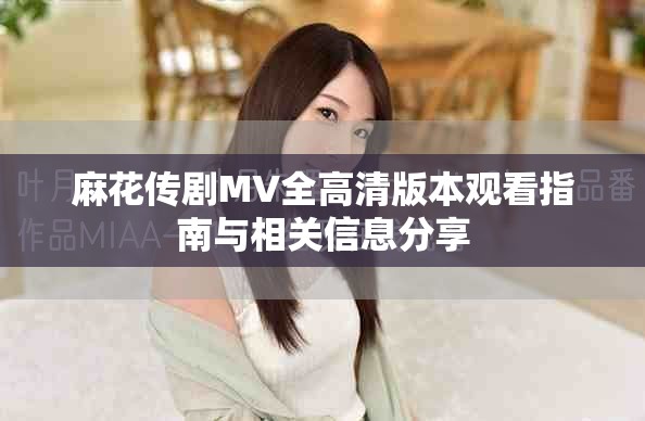 麻花傳劇MV全高清版本觀看指南與相關(guān)信息分享