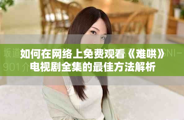 如何在網(wǎng)絡(luò)上免費(fèi)觀看《難哄》電視劇全集的最佳方法解析