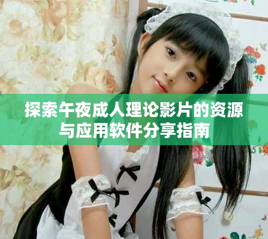 探索午夜成人理論影片的資源與應(yīng)用軟件分享指南