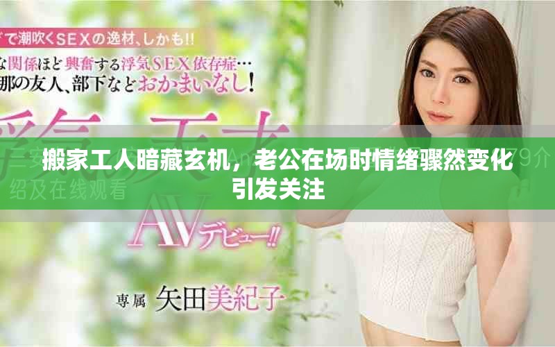 搬家工人暗藏玄機(jī)，老公在場時情緒驟然變化引發(fā)關(guān)注