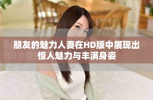朋友的魅力人妻在HD版中展現(xiàn)出驚人魅力與豐滿身姿