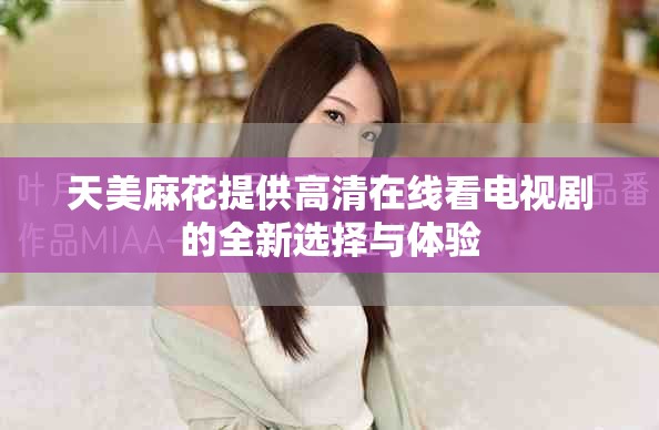 天美麻花提供高清在線看電視劇的全新選擇與體驗
