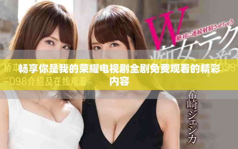 暢享你是我的榮耀電視劇全劇免費(fèi)觀看的精彩內(nèi)容
