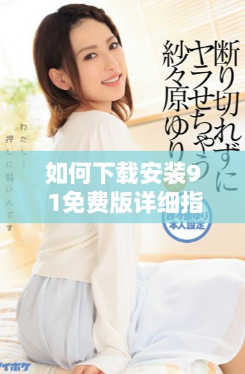 如何下載安裝9 1免費版詳細(xì)指南與步驟解讀